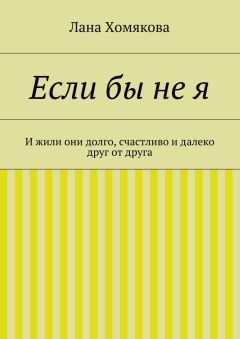 Лана Хомякова - Если бы не я. И жили они долго, счастливо и далеко друг от друга
