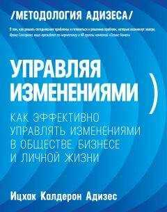 Ицхак Адизес - Управляя изменениями. Как эффективно управлять изменениями в обществе, бизнесе и личной жизни