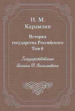 Николай Карамзин - История государства Российского. Том 6. Государствование Иоанна III Василиевича
