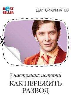 Андрей Курпатов - 7 настоящих историй. Как пережить развод