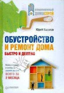 Юрий Казаков - Обустройство и ремонт дома быстро и дешево. Коммуникации и интерьер своими руками всего за 2 месяца