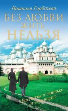 Наталья Горбачева - Без любви жить нельзя. Рассказы о святых и верующих