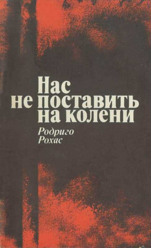 Нас не поставить на колени. Свидетельства узника чилийской хунты - Родриго Рохас