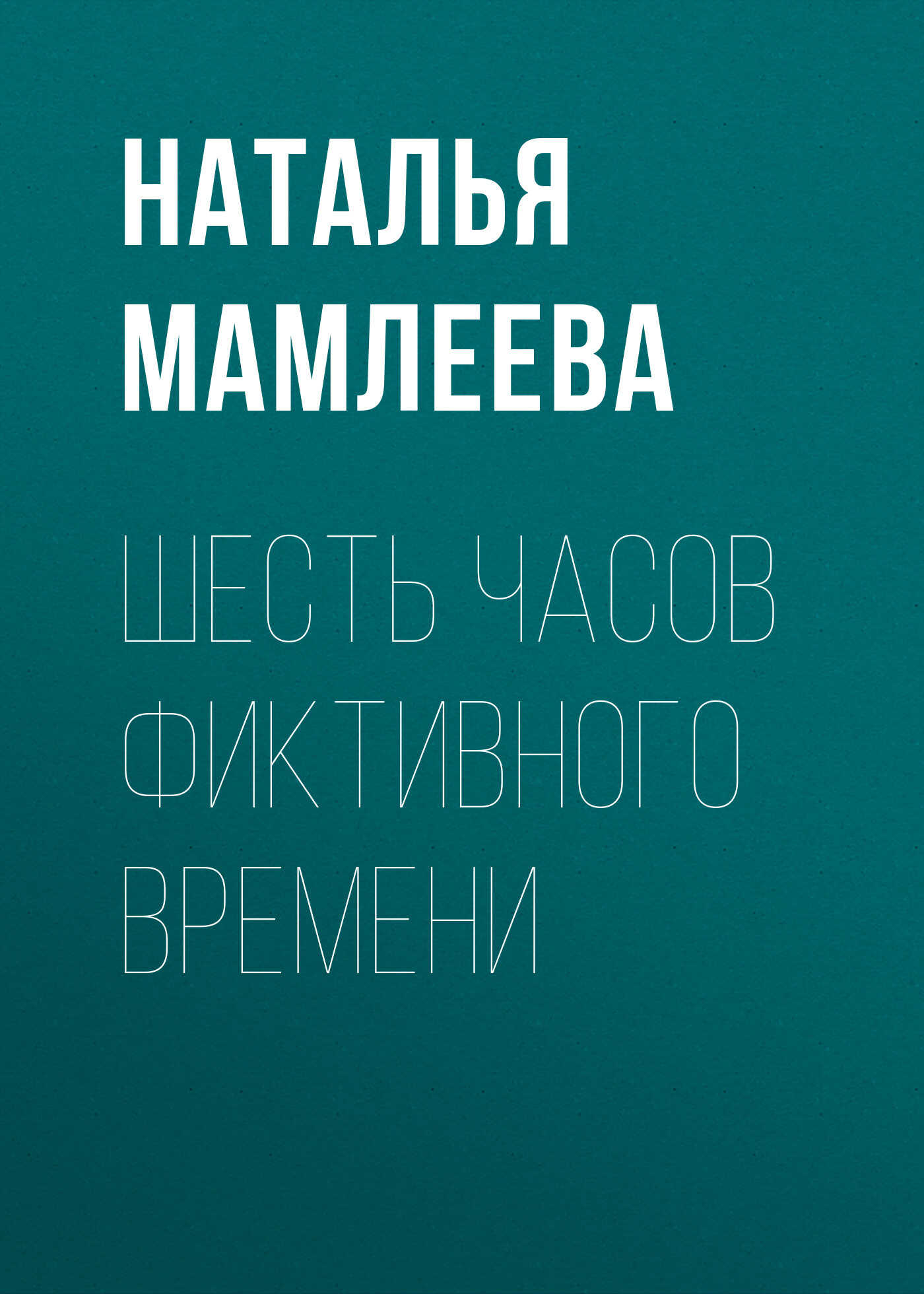 Шесть часов фиктивного времени - Наталья Ринатовна Мамлеева