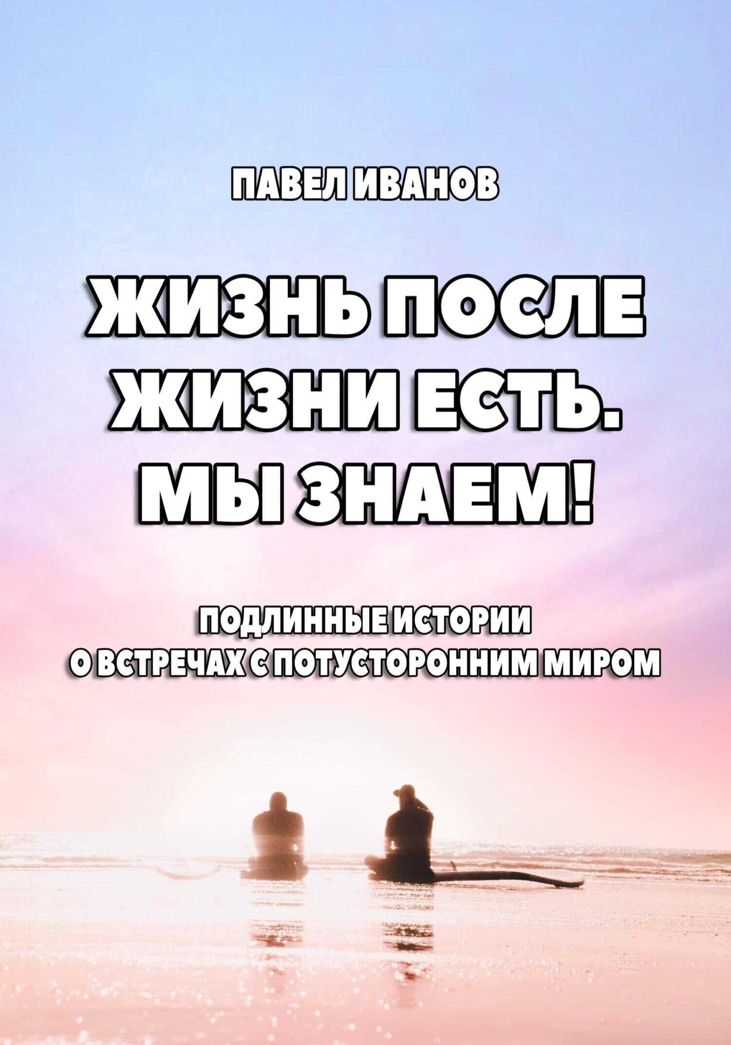 Жизнь после жизни есть. Мы знаем! Подлинные истории о встречах с потусторонним миром - Павел Иванов