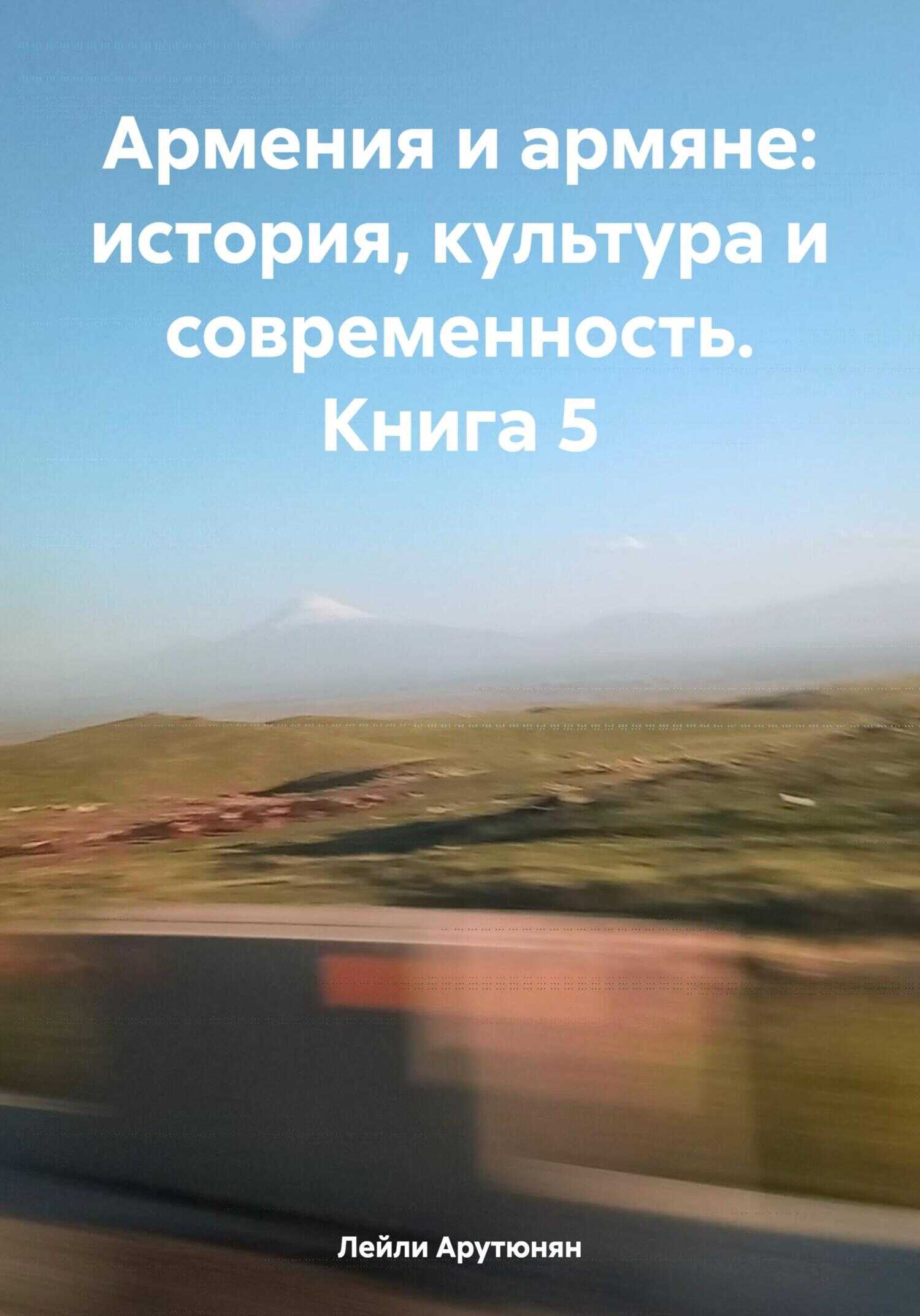 Армения и армяне: история, культура и современность. Kнига 5 - Лейли Арутюнян
