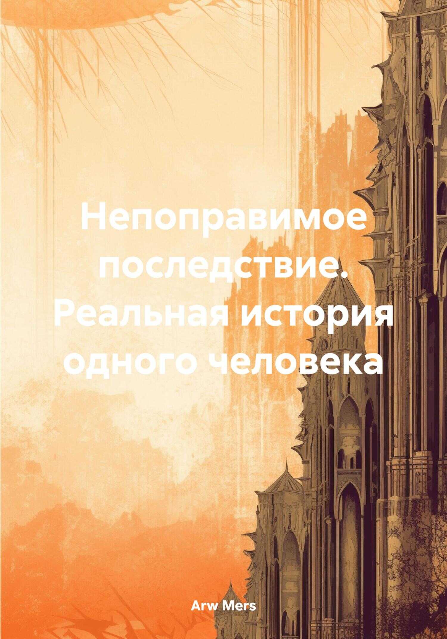 Непоправимое последствие. Реальная история одного человека - Arw Mers