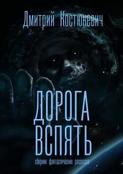 Дорога вспять. Сборник фантастических рассказов  - Костюкевич Дмитрий Геннадьевич