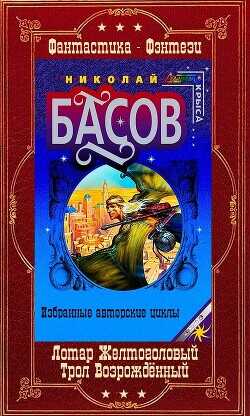 Лотар Желтоголовый. Книги 1-8 + Трол Возрождённый. Книги 1-8 Компиляция  - Басов Николай Владленович